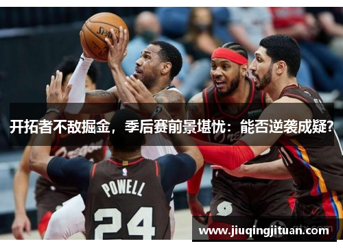 开拓者不敌掘金，季后赛前景堪忧：能否逆袭成疑？