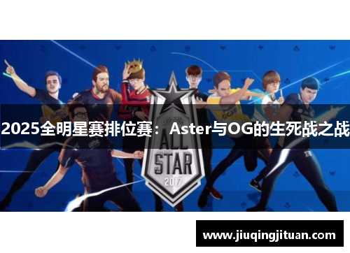 2025全明星赛排位赛：Aster与OG的生死战之战