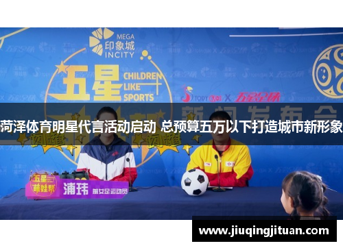 菏泽体育明星代言活动启动 总预算五万以下打造城市新形象