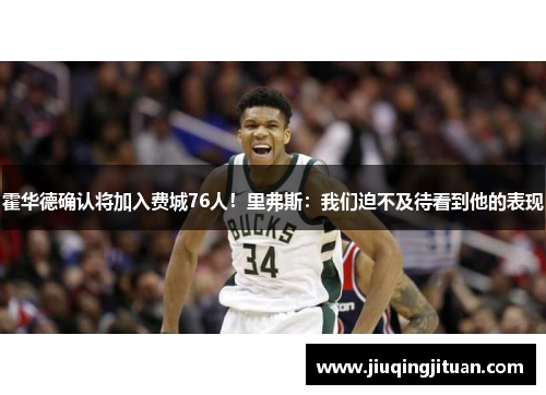 霍华德确认将加入费城76人！里弗斯：我们迫不及待看到他的表现