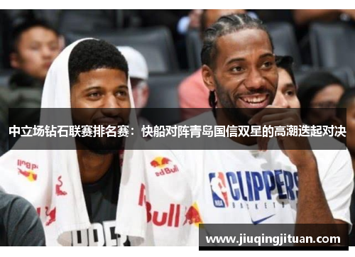 中立场钻石联赛排名赛：快船对阵青岛国信双星的高潮迭起对决