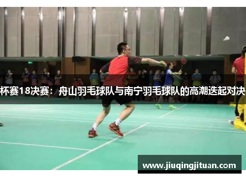 杯赛18决赛：舟山羽毛球队与南宁羽毛球队的高潮迭起对决