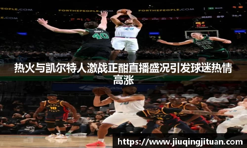 热火与凯尔特人激战正酣直播盛况引发球迷热情高涨