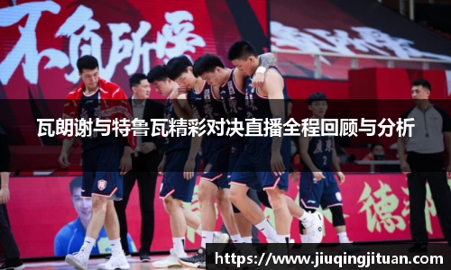 瓦朗谢与特鲁瓦精彩对决直播全程回顾与分析