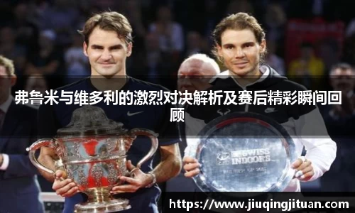 弗鲁米与维多利的激烈对决解析及赛后精彩瞬间回顾